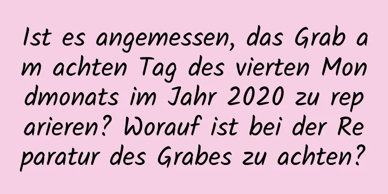 Ist es angemessen, das Grab am achten Tag des vierten Mondmonats im Jahr 2020 zu reparieren? Worauf ist bei der Reparatur des Grabes zu achten?