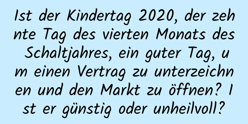 Ist der Kindertag 2020, der zehnte Tag des vierten Monats des Schaltjahres, ein guter Tag, um einen Vertrag zu unterzeichnen und den Markt zu öffnen? Ist er günstig oder unheilvoll?