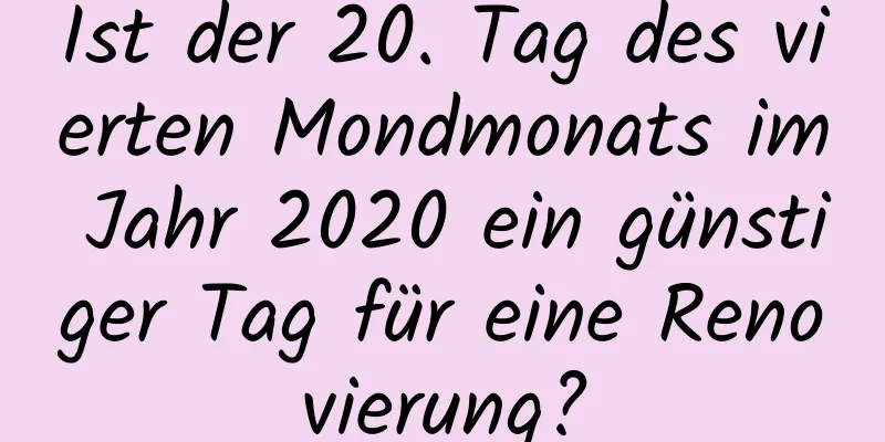 Ist der 20. Tag des vierten Mondmonats im Jahr 2020 ein günstiger Tag für eine Renovierung?