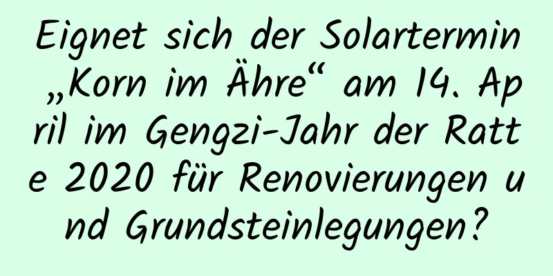 Eignet sich der Solartermin „Korn im Ähre“ am 14. April im Gengzi-Jahr der Ratte 2020 für Renovierungen und Grundsteinlegungen?