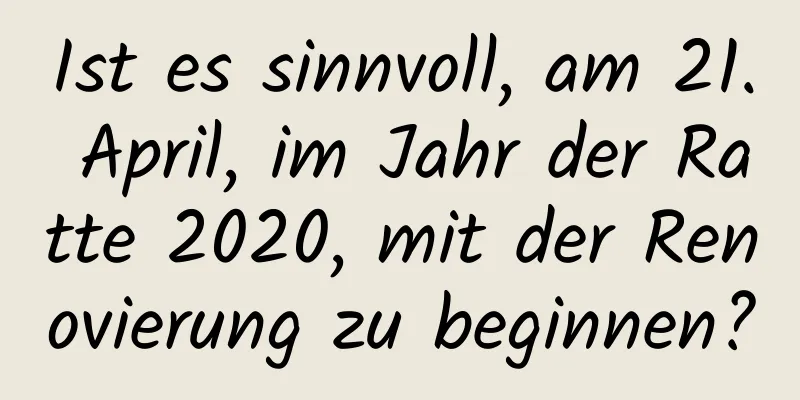 Ist es sinnvoll, am 21. April, im Jahr der Ratte 2020, mit der Renovierung zu beginnen?