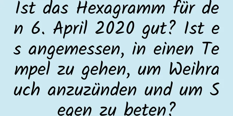 Ist das Hexagramm für den 6. April 2020 gut? Ist es angemessen, in einen Tempel zu gehen, um Weihrauch anzuzünden und um Segen zu beten?