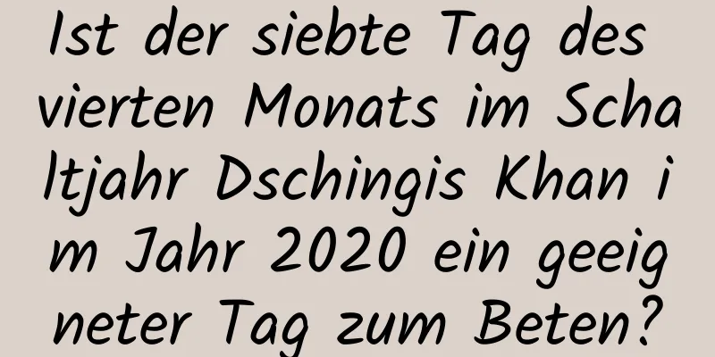 Ist der siebte Tag des vierten Monats im Schaltjahr Dschingis Khan im Jahr 2020 ein geeigneter Tag zum Beten?