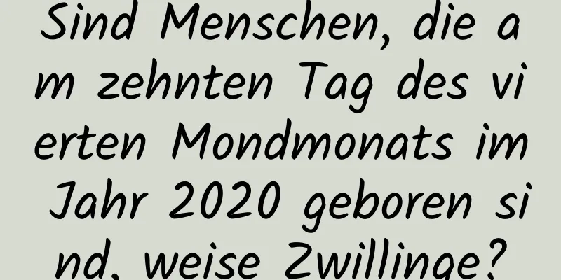 Sind Menschen, die am zehnten Tag des vierten Mondmonats im Jahr 2020 geboren sind, weise Zwillinge?