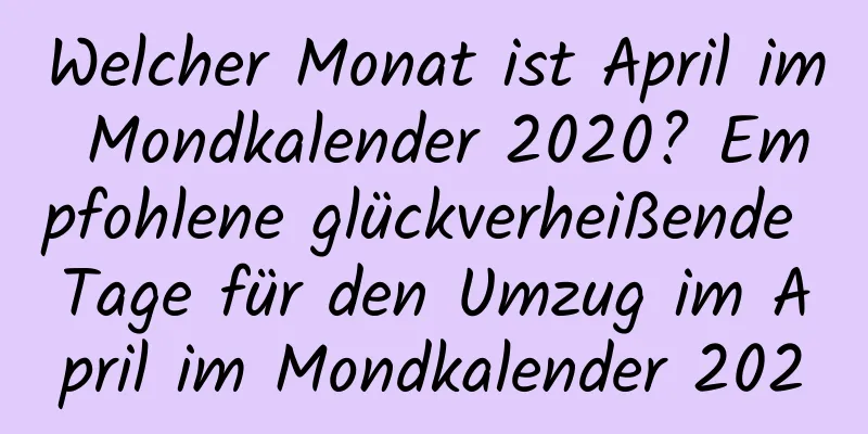 Welcher Monat ist April im Mondkalender 2020? Empfohlene glückverheißende Tage für den Umzug im April im Mondkalender 2020