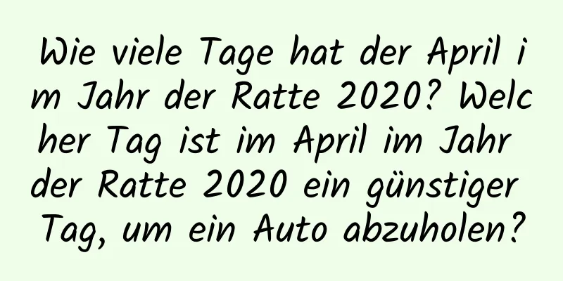 Wie viele Tage hat der April im Jahr der Ratte 2020? Welcher Tag ist im April im Jahr der Ratte 2020 ein günstiger Tag, um ein Auto abzuholen?