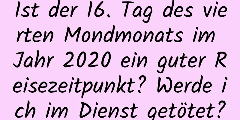 Ist der 16. Tag des vierten Mondmonats im Jahr 2020 ein guter Reisezeitpunkt? Werde ich im Dienst getötet?