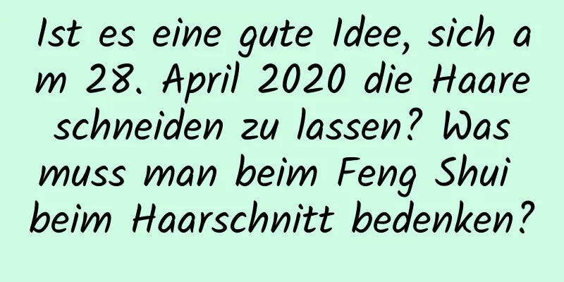 Ist es eine gute Idee, sich am 28. April 2020 die Haare schneiden zu lassen? Was muss man beim Feng Shui beim Haarschnitt bedenken?