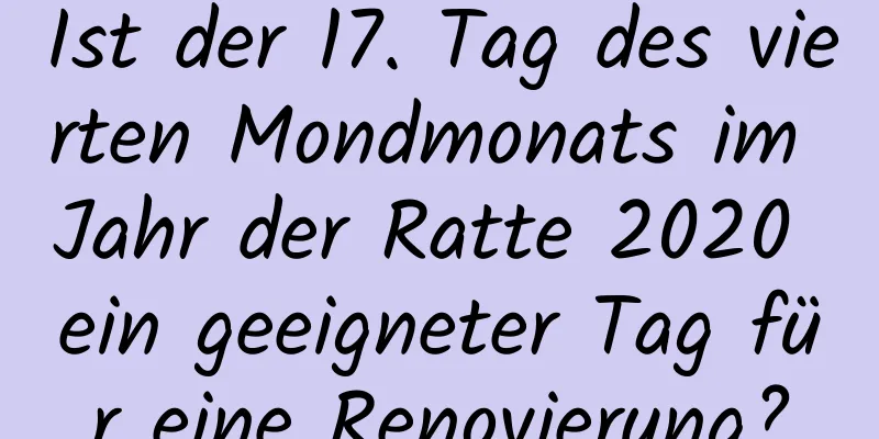 Ist der 17. Tag des vierten Mondmonats im Jahr der Ratte 2020 ein geeigneter Tag für eine Renovierung?