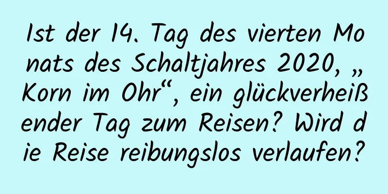 Ist der 14. Tag des vierten Monats des Schaltjahres 2020, „Korn im Ohr“, ein glückverheißender Tag zum Reisen? Wird die Reise reibungslos verlaufen?