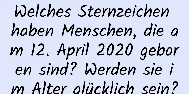 Welches Sternzeichen haben Menschen, die am 12. April 2020 geboren sind? Werden sie im Alter glücklich sein?