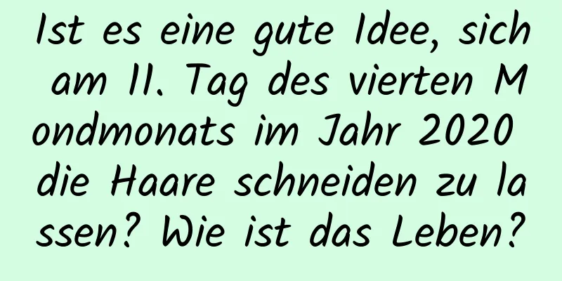 Ist es eine gute Idee, sich am 11. Tag des vierten Mondmonats im Jahr 2020 die Haare schneiden zu lassen? Wie ist das Leben?