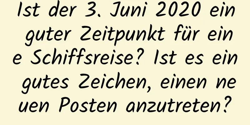 Ist der 3. Juni 2020 ein guter Zeitpunkt für eine Schiffsreise? Ist es ein gutes Zeichen, einen neuen Posten anzutreten?