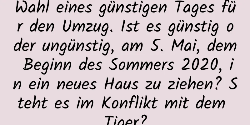 Wahl eines günstigen Tages für den Umzug. Ist es günstig oder ungünstig, am 5. Mai, dem Beginn des Sommers 2020, in ein neues Haus zu ziehen? Steht es im Konflikt mit dem Tiger?