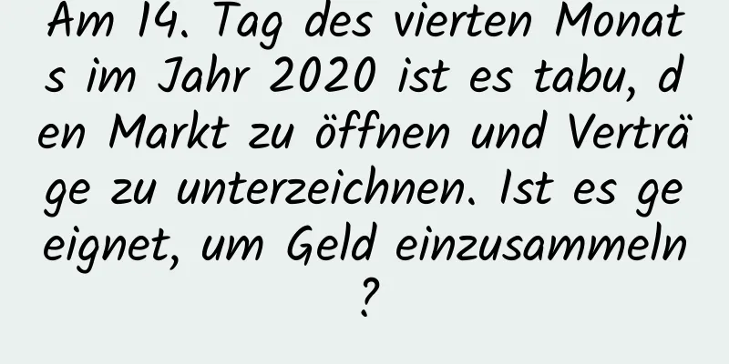 Am 14. Tag des vierten Monats im Jahr 2020 ist es tabu, den Markt zu öffnen und Verträge zu unterzeichnen. Ist es geeignet, um Geld einzusammeln?