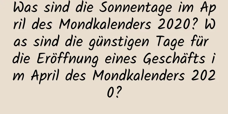 Was sind die Sonnentage im April des Mondkalenders 2020? Was sind die günstigen Tage für die Eröffnung eines Geschäfts im April des Mondkalenders 2020?