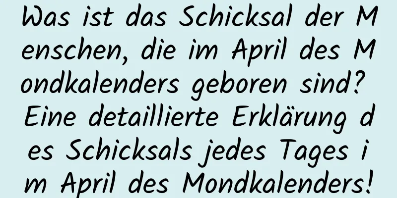 Was ist das Schicksal der Menschen, die im April des Mondkalenders geboren sind? Eine detaillierte Erklärung des Schicksals jedes Tages im April des Mondkalenders!