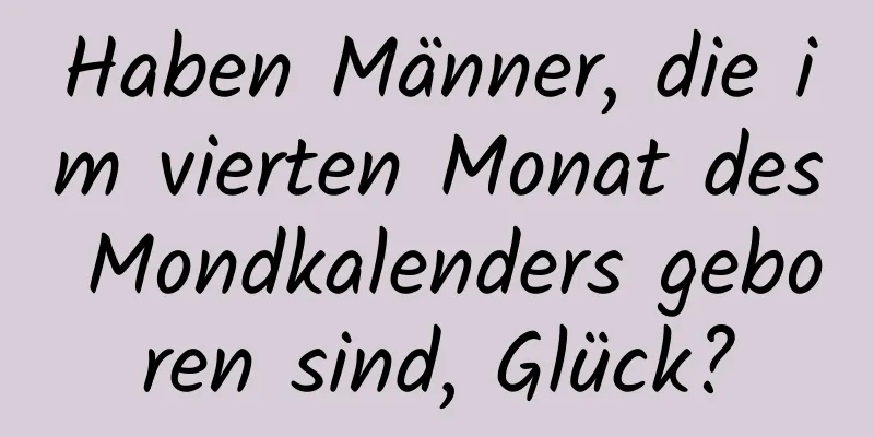 Haben Männer, die im vierten Monat des Mondkalenders geboren sind, Glück?