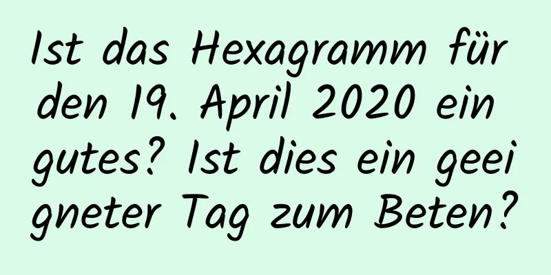 Ist das Hexagramm für den 19. April 2020 ein gutes? Ist dies ein geeigneter Tag zum Beten?