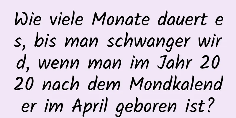 Wie viele Monate dauert es, bis man schwanger wird, wenn man im Jahr 2020 nach dem Mondkalender im April geboren ist?