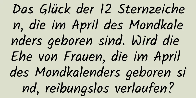 Das Glück der 12 Sternzeichen, die im April des Mondkalenders geboren sind. Wird die Ehe von Frauen, die im April des Mondkalenders geboren sind, reibungslos verlaufen?