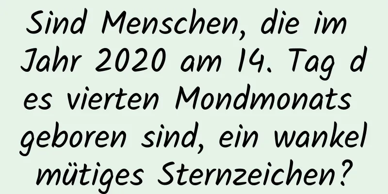 Sind Menschen, die im Jahr 2020 am 14. Tag des vierten Mondmonats geboren sind, ein wankelmütiges Sternzeichen?