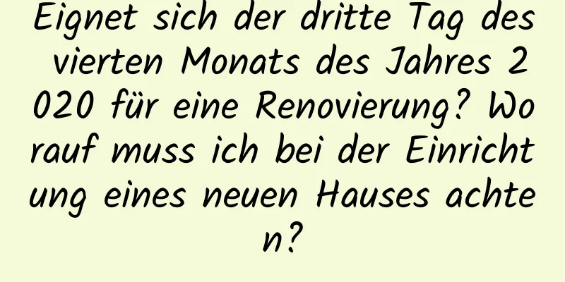 Eignet sich der dritte Tag des vierten Monats des Jahres 2020 für eine Renovierung? Worauf muss ich bei der Einrichtung eines neuen Hauses achten?