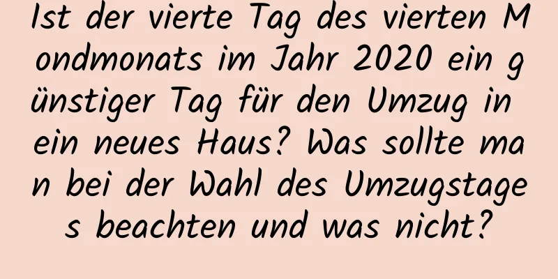 Ist der vierte Tag des vierten Mondmonats im Jahr 2020 ein günstiger Tag für den Umzug in ein neues Haus? Was sollte man bei der Wahl des Umzugstages beachten und was nicht?