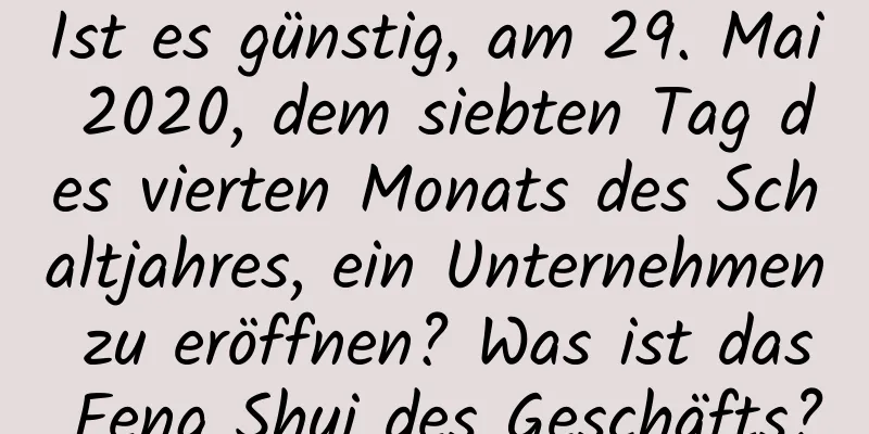 Ist es günstig, am 29. Mai 2020, dem siebten Tag des vierten Monats des Schaltjahres, ein Unternehmen zu eröffnen? Was ist das Feng Shui des Geschäfts?