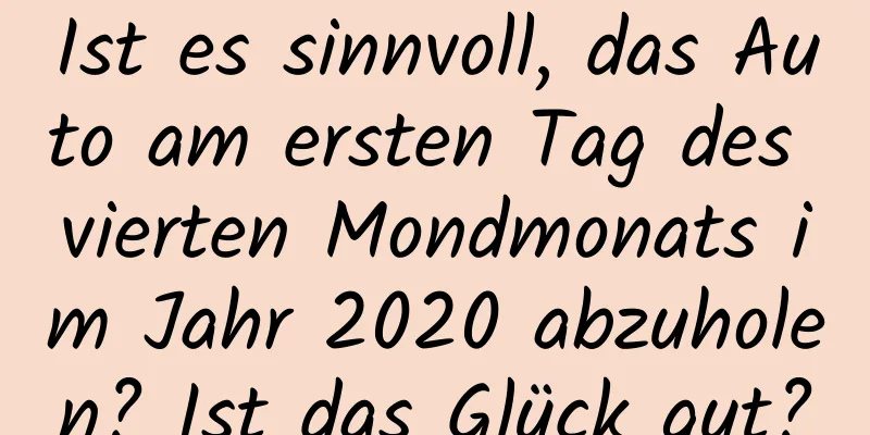 Ist es sinnvoll, das Auto am ersten Tag des vierten Mondmonats im Jahr 2020 abzuholen? Ist das Glück gut?