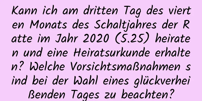 Kann ich am dritten Tag des vierten Monats des Schaltjahres der Ratte im Jahr 2020 (5.25) heiraten und eine Heiratsurkunde erhalten? Welche Vorsichtsmaßnahmen sind bei der Wahl eines glückverheißenden Tages zu beachten?