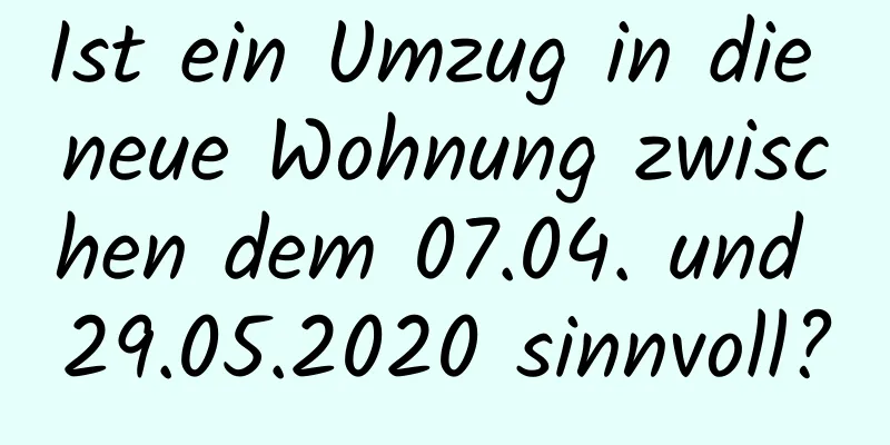 Ist ein Umzug in die neue Wohnung zwischen dem 07.04. und 29.05.2020 sinnvoll?