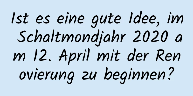 Ist es eine gute Idee, im Schaltmondjahr 2020 am 12. April mit der Renovierung zu beginnen?