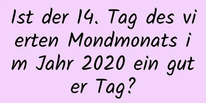 Ist der 14. Tag des vierten Mondmonats im Jahr 2020 ein guter Tag?