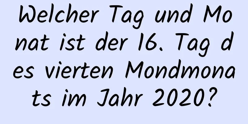 Welcher Tag und Monat ist der 16. Tag des vierten Mondmonats im Jahr 2020?