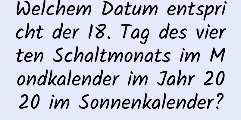 Welchem ​​Datum entspricht der 18. Tag des vierten Schaltmonats im Mondkalender im Jahr 2020 im Sonnenkalender?