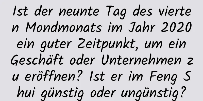 Ist der neunte Tag des vierten Mondmonats im Jahr 2020 ein guter Zeitpunkt, um ein Geschäft oder Unternehmen zu eröffnen? Ist er im Feng Shui günstig oder ungünstig?