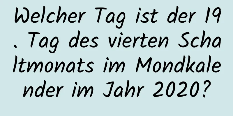 Welcher Tag ist der 19. Tag des vierten Schaltmonats im Mondkalender im Jahr 2020?