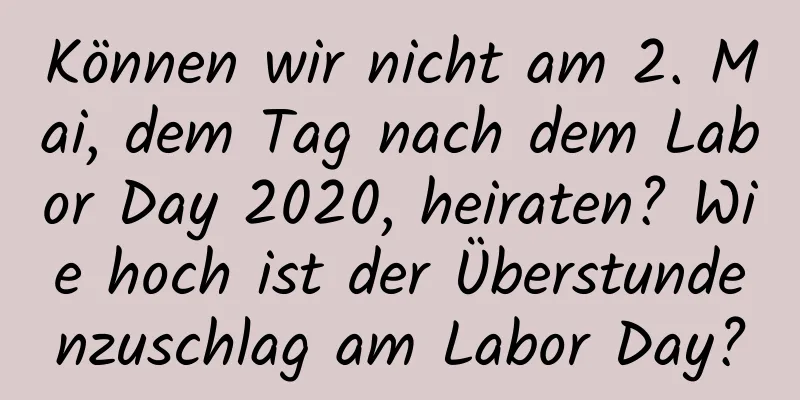 Können wir nicht am 2. Mai, dem Tag nach dem Labor Day 2020, heiraten? Wie hoch ist der Überstundenzuschlag am Labor Day?