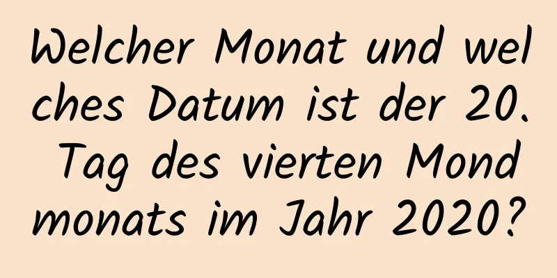 Welcher Monat und welches Datum ist der 20. Tag des vierten Mondmonats im Jahr 2020?