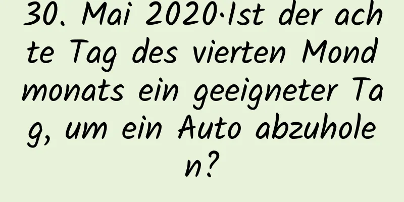 30. Mai 2020·Ist der achte Tag des vierten Mondmonats ein geeigneter Tag, um ein Auto abzuholen?