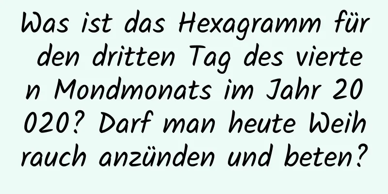 Was ist das Hexagramm für den dritten Tag des vierten Mondmonats im Jahr 20020? Darf man heute Weihrauch anzünden und beten?