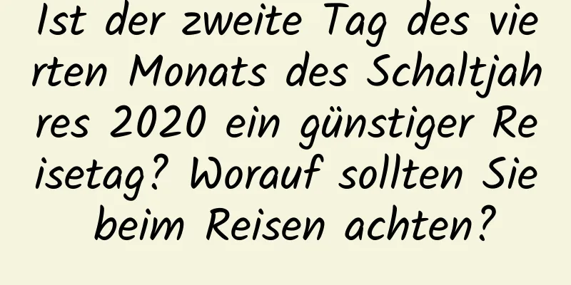 Ist der zweite Tag des vierten Monats des Schaltjahres 2020 ein günstiger Reisetag? Worauf sollten Sie beim Reisen achten?