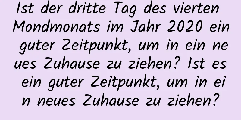 Ist der dritte Tag des vierten Mondmonats im Jahr 2020 ein guter Zeitpunkt, um in ein neues Zuhause zu ziehen? Ist es ein guter Zeitpunkt, um in ein neues Zuhause zu ziehen?