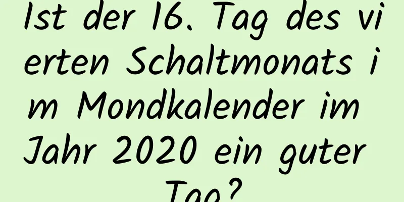 Ist der 16. Tag des vierten Schaltmonats im Mondkalender im Jahr 2020 ein guter Tag?