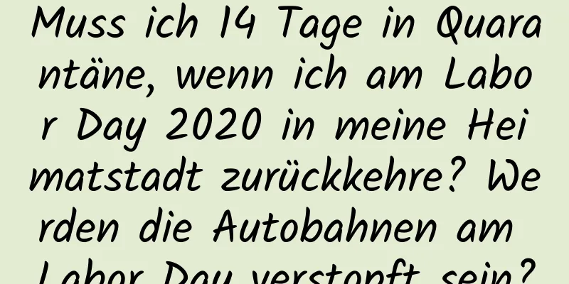 Muss ich 14 Tage in Quarantäne, wenn ich am Labor Day 2020 in meine Heimatstadt zurückkehre? Werden die Autobahnen am Labor Day verstopft sein?