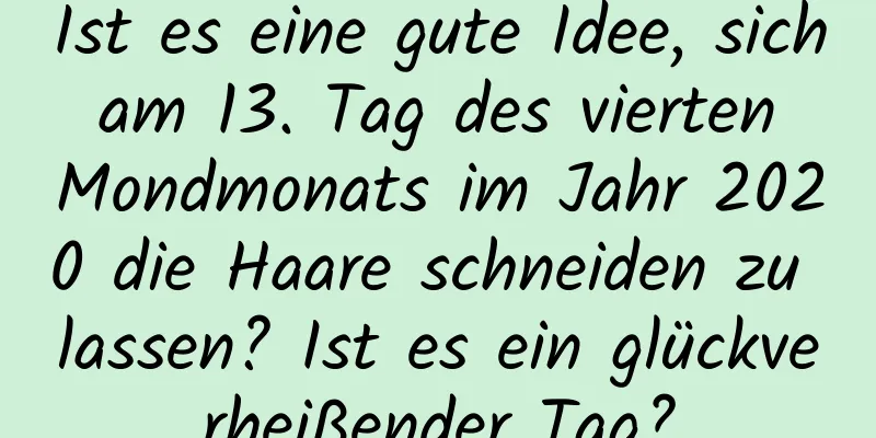 Ist es eine gute Idee, sich am 13. Tag des vierten Mondmonats im Jahr 2020 die Haare schneiden zu lassen? Ist es ein glückverheißender Tag?