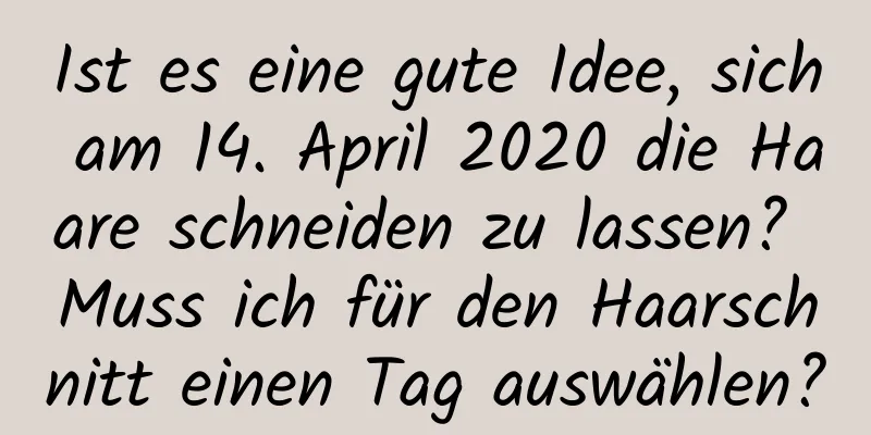 Ist es eine gute Idee, sich am 14. April 2020 die Haare schneiden zu lassen? Muss ich für den Haarschnitt einen Tag auswählen?