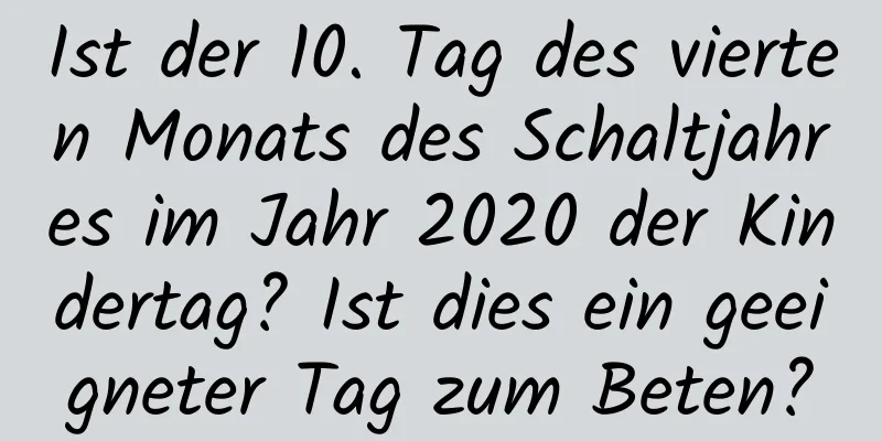 Ist der 10. Tag des vierten Monats des Schaltjahres im Jahr 2020 der Kindertag? Ist dies ein geeigneter Tag zum Beten?