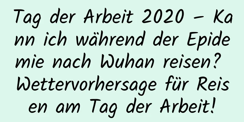 Tag der Arbeit 2020 – Kann ich während der Epidemie nach Wuhan reisen? Wettervorhersage für Reisen am Tag der Arbeit!